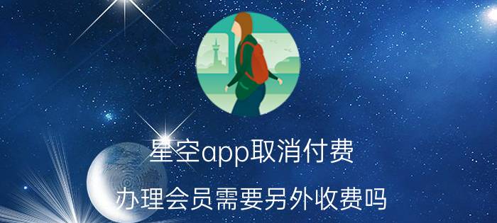 星空app取消付费 办理会员需要另外收费吗？